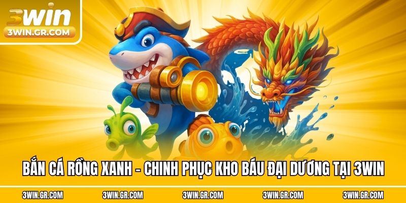 Bắn Cá Rồng Xanh - Chinh Phục Kho Báu Đại Dương Tại 3win